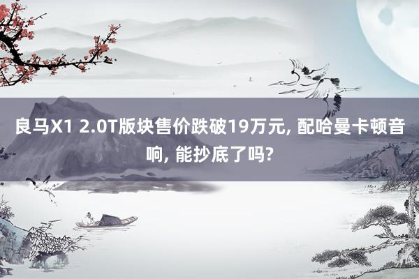 良马X1 2.0T版块售价跌破19万元, 配哈曼卡顿音响, 能抄底了吗?