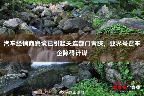 汽车经销商窘境已引起关连部门青睐，业界号召车企障碍计谋