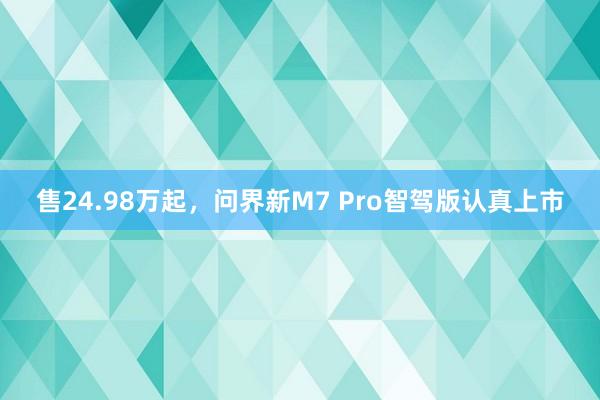 售24.98万起，问界新M7 Pro智驾版认真上市