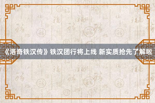 《洛奇铁汉传》铁汉团行将上线 新实质抢先了解啦