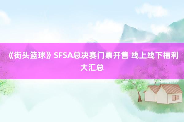 《街头篮球》SFSA总决赛门票开售 线上线下福利大汇总