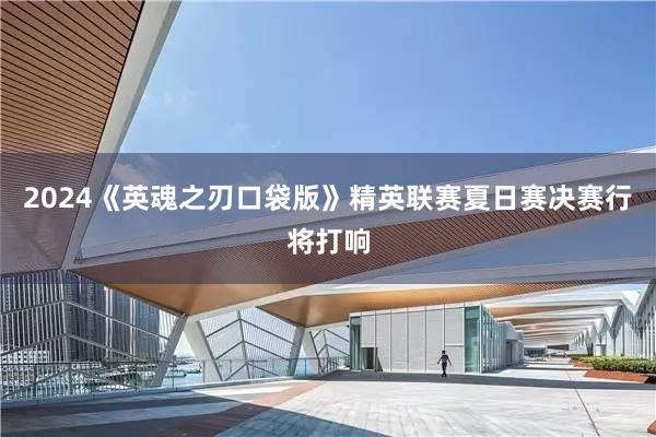 2024《英魂之刃口袋版》精英联赛夏日赛决赛行将打响