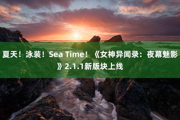 夏天！泳装！Sea Time！《女神异闻录：夜幕魅影》2.1.1新版块上线