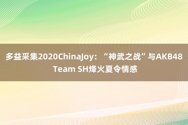 多益采集2020ChinaJoy：“神武之战”与AKB48 Team SH烽火夏令情感