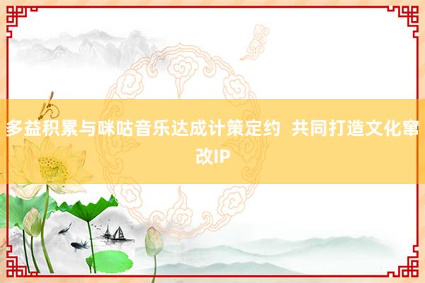 多益积累与咪咕音乐达成计策定约  共同打造文化窜改IP