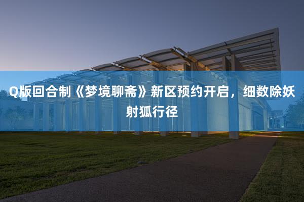 Q版回合制《梦境聊斋》新区预约开启，细数除妖射狐行径