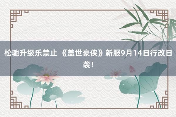 松驰升级乐禁止 《盖世豪侠》新服9月14日行改日袭！