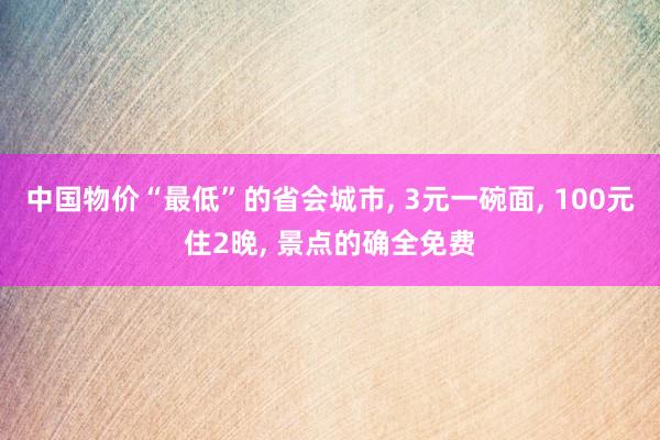 中国物价“最低”的省会城市, 3元一碗面, 100元住2晚, 景点的确全免费