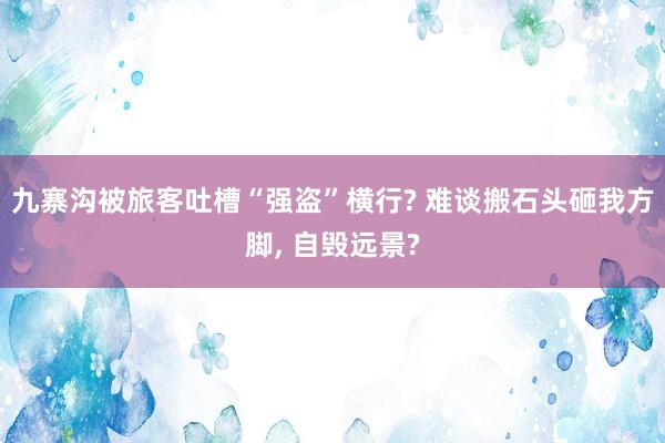 九寨沟被旅客吐槽“强盗”横行? 难谈搬石头砸我方脚, 自毁远景?