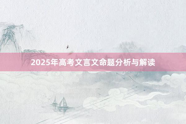 2025年高考文言文命题分析与解读