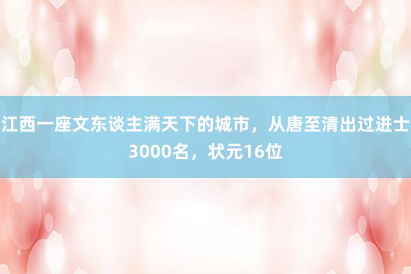 江西一座文东谈主满天下的城市，从唐至清出过进士3000名，状元16位