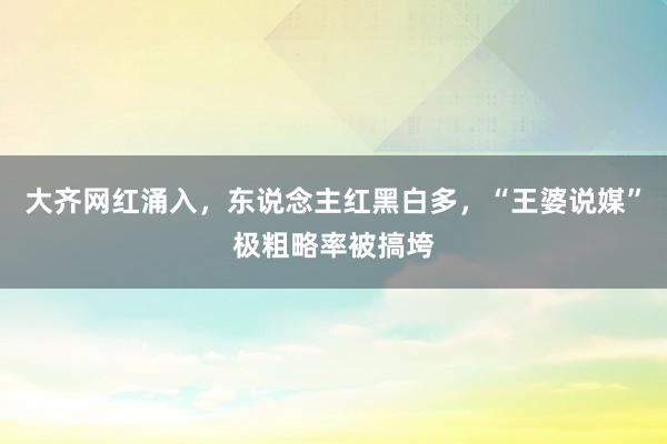 大齐网红涌入，东说念主红黑白多，“王婆说媒”极粗略率被搞垮