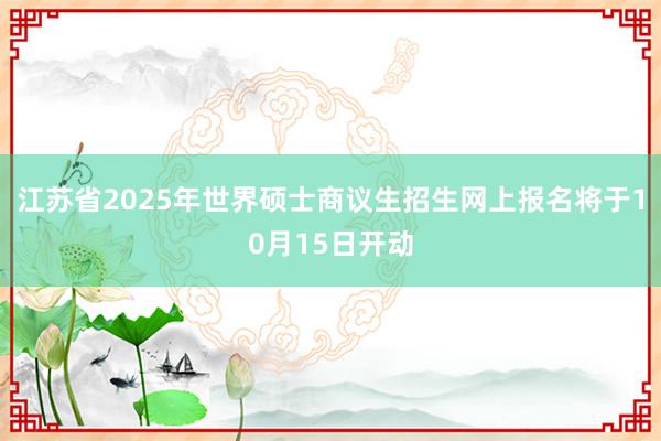 江苏省2025年世界硕士商议生招生网上报名将于10月15日开动