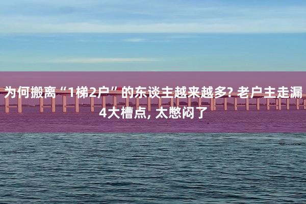 为何搬离“1梯2户”的东谈主越来越多? 老户主走漏4大槽点, 太憋闷了