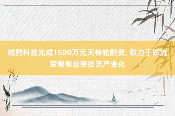 磁骋科技完成1500万元天神轮融资, 致力于磁流变智能悬架技艺产业化