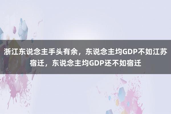 浙江东说念主手头有余，东说念主均GDP不如江苏宿迁，东说念主均GDP还不如宿迁