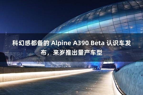 科幻感都备的 Alpine A390 Beta 认识车发布，来岁推出量产车型