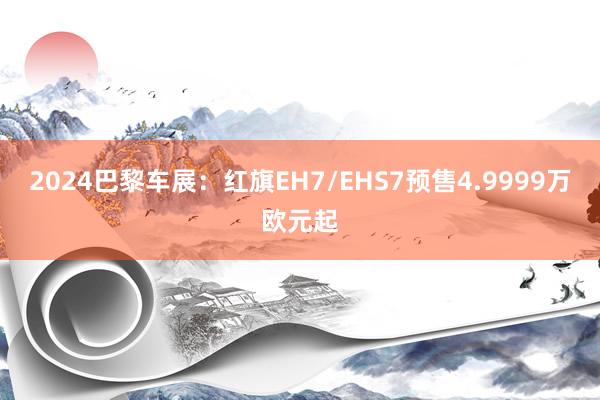 2024巴黎车展：红旗EH7/EHS7预售4.9999万欧元起