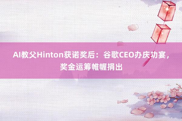 AI教父Hinton获诺奖后：谷歌CEO办庆功宴，奖金运筹帷幄捐出