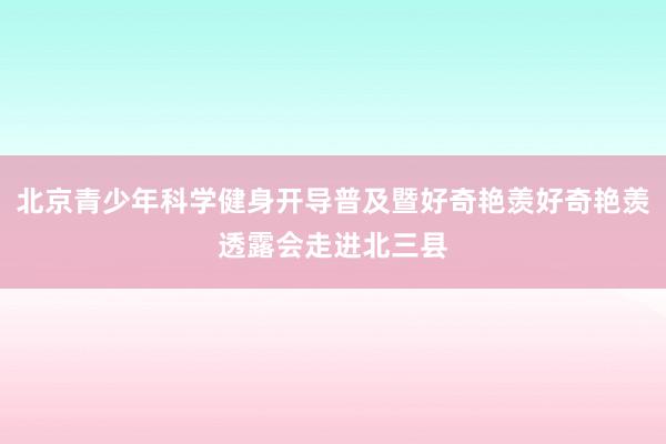 北京青少年科学健身开导普及暨好奇艳羡好奇艳羡透露会走进北三县