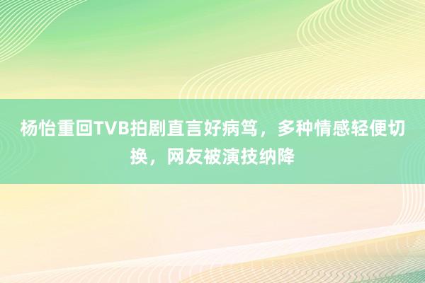 杨怡重回TVB拍剧直言好病笃，多种情感轻便切换，网友被演技纳降