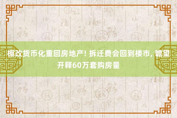 棚改货币化重回房地产! 拆迁费会回到楼市, 瞻望开释60万套购房量