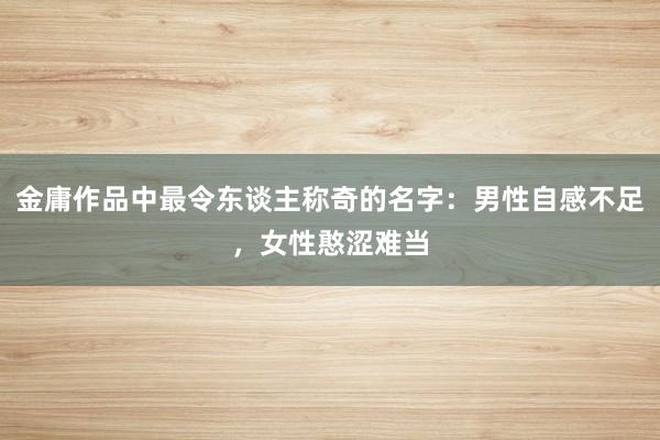 金庸作品中最令东谈主称奇的名字：男性自感不足，女性憨涩难当