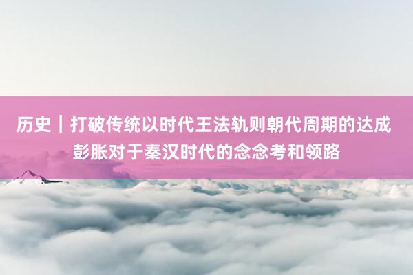 历史｜打破传统以时代王法轨则朝代周期的达成 彭胀对于秦汉时代的念念考和领路