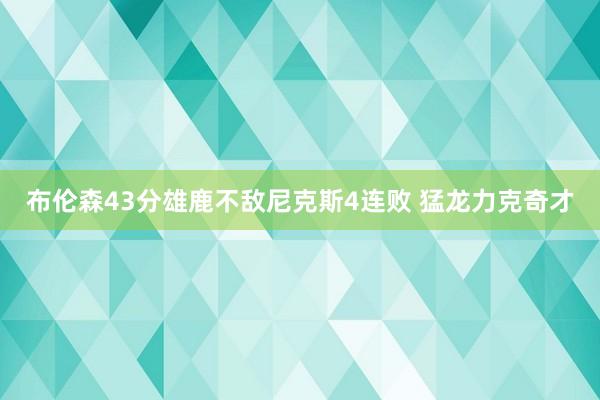 布伦森43分雄鹿不敌尼克斯4连败 猛龙力克奇才