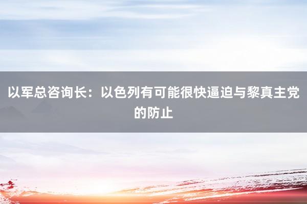 以军总咨询长：以色列有可能很快逼迫与黎真主党的防止