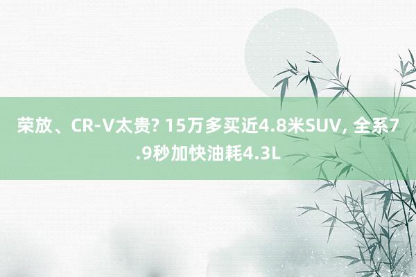 荣放、CR-V太贵? 15万多买近4.8米SUV, 全系7.9秒加快油耗4.3L