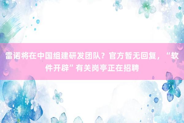 雷诺将在中国组建研发团队？官方暂无回复，“软件开辟”有关岗亭正在招聘