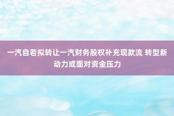 一汽自若拟转让一汽财务股权补充现款流 转型新动力或面对资金压力