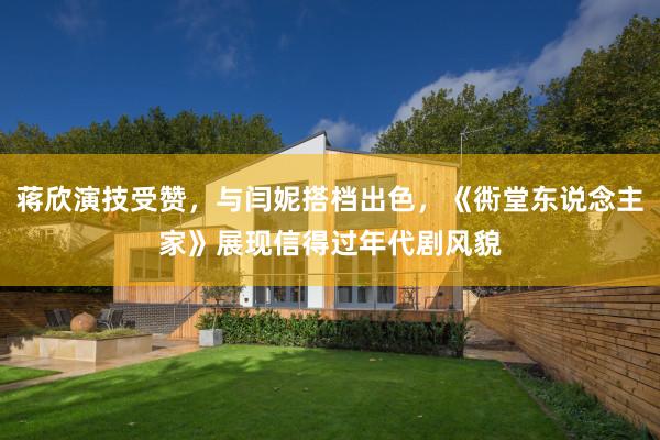 蒋欣演技受赞，与闫妮搭档出色，《衖堂东说念主家》展现信得过年代剧风貌