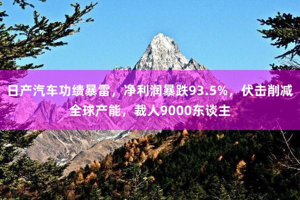 日产汽车功绩暴雷，净利润暴跌93.5%，伏击削减全球产能，裁人9000东谈主