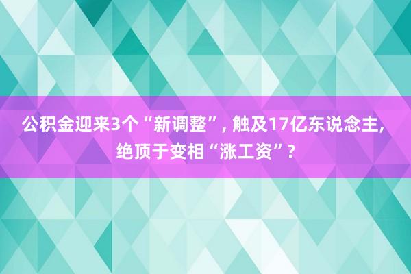 公积金迎来3个“新调整”, 触及17亿东说念主, 绝顶于变相“涨工资”?