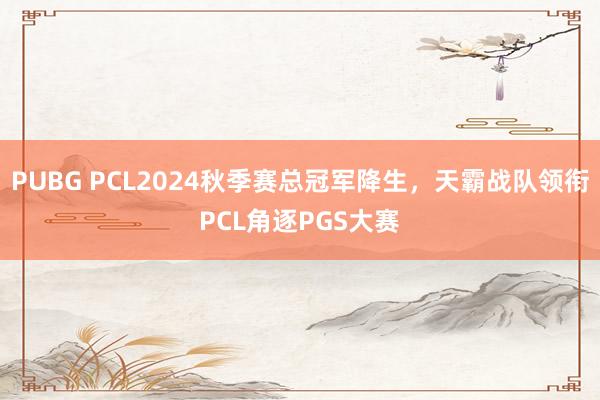 PUBG PCL2024秋季赛总冠军降生，天霸战队领衔PCL角逐PGS大赛