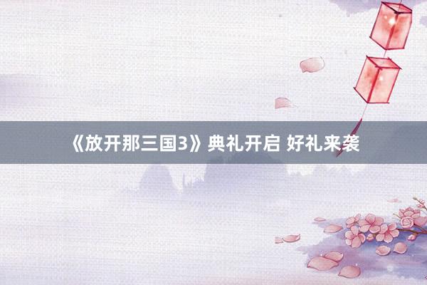 《放开那三国3》典礼开启 好礼来袭