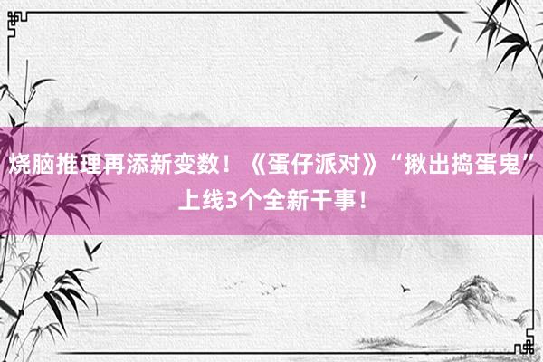 烧脑推理再添新变数！《蛋仔派对》“揪出捣蛋鬼”上线3个全新干事！