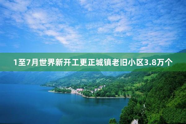 1至7月世界新开工更正城镇老旧小区3.8万个