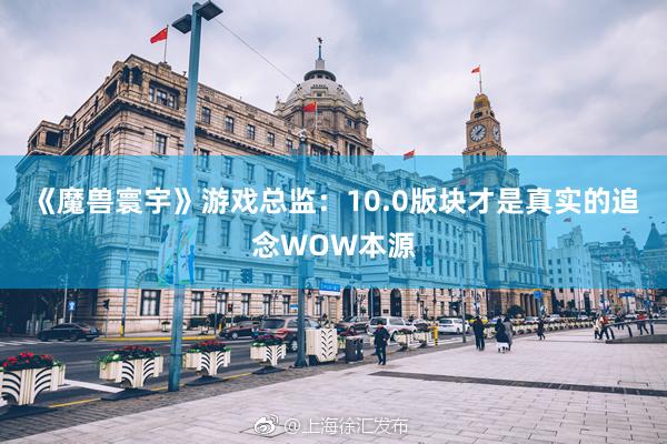 《魔兽寰宇》游戏总监：10.0版块才是真实的追念WOW本源